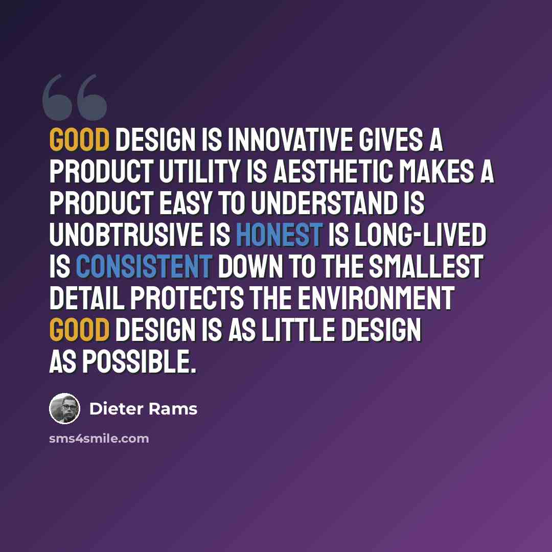 “Good design is innovative Gives a product utility Is aesthetic Makes a product easy to understand Is unobtrusive Is honest Is long-lived Is consistent down to the smallest detail Protects the environment Good design is as little design as possible.” quote by Dieter Rams