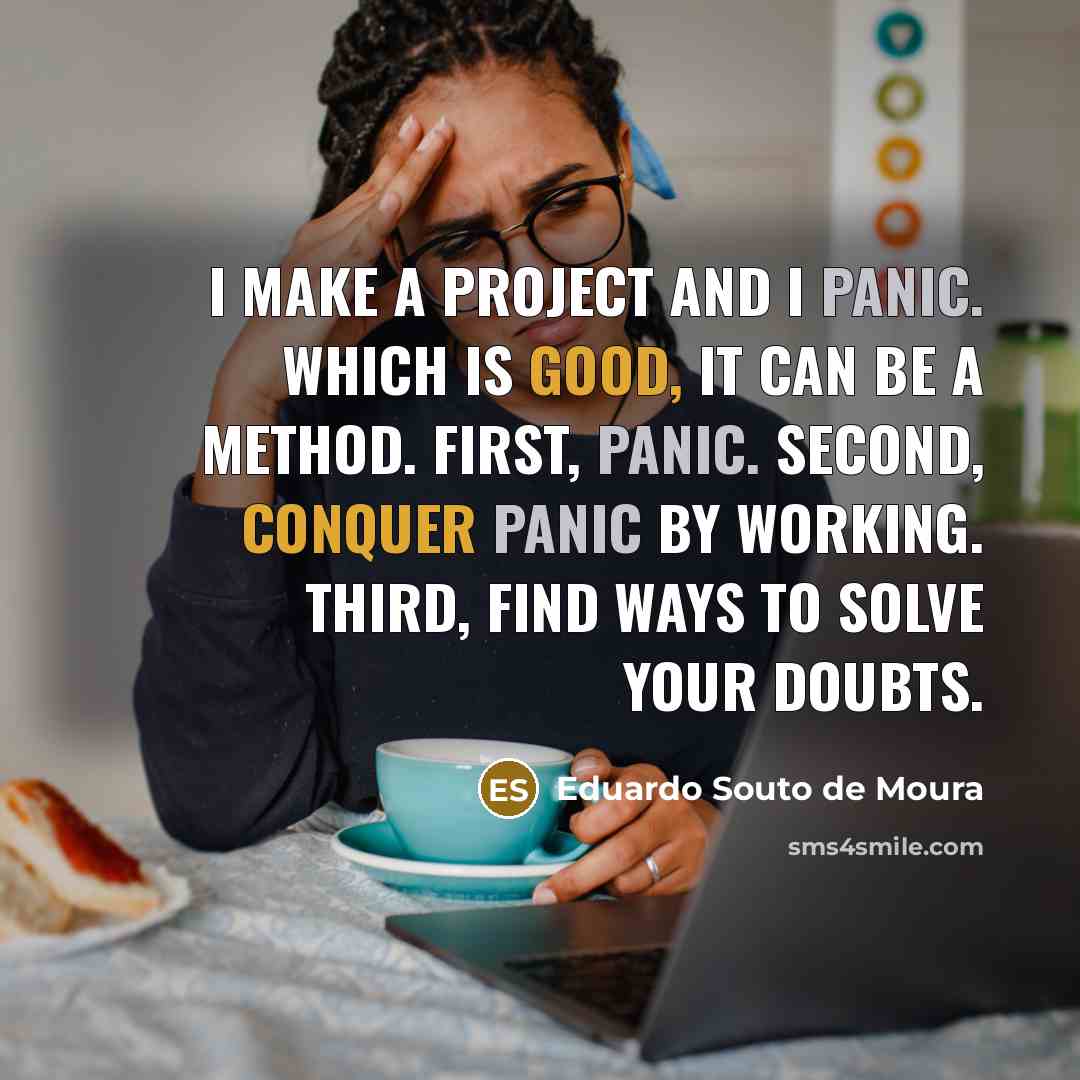 “I make a project and I panic. Which is good, it can be a method. First, panic. Second, conquer panic by working. Third, find ways to solve your doubts.” quote by Eduardo Souto de Moura
