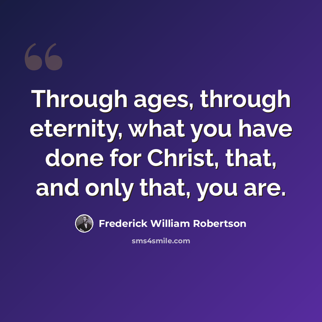 “Through ages, through eternity, what you have done for Christ, that, and only that, you are.” quote by Frederick William Robertson