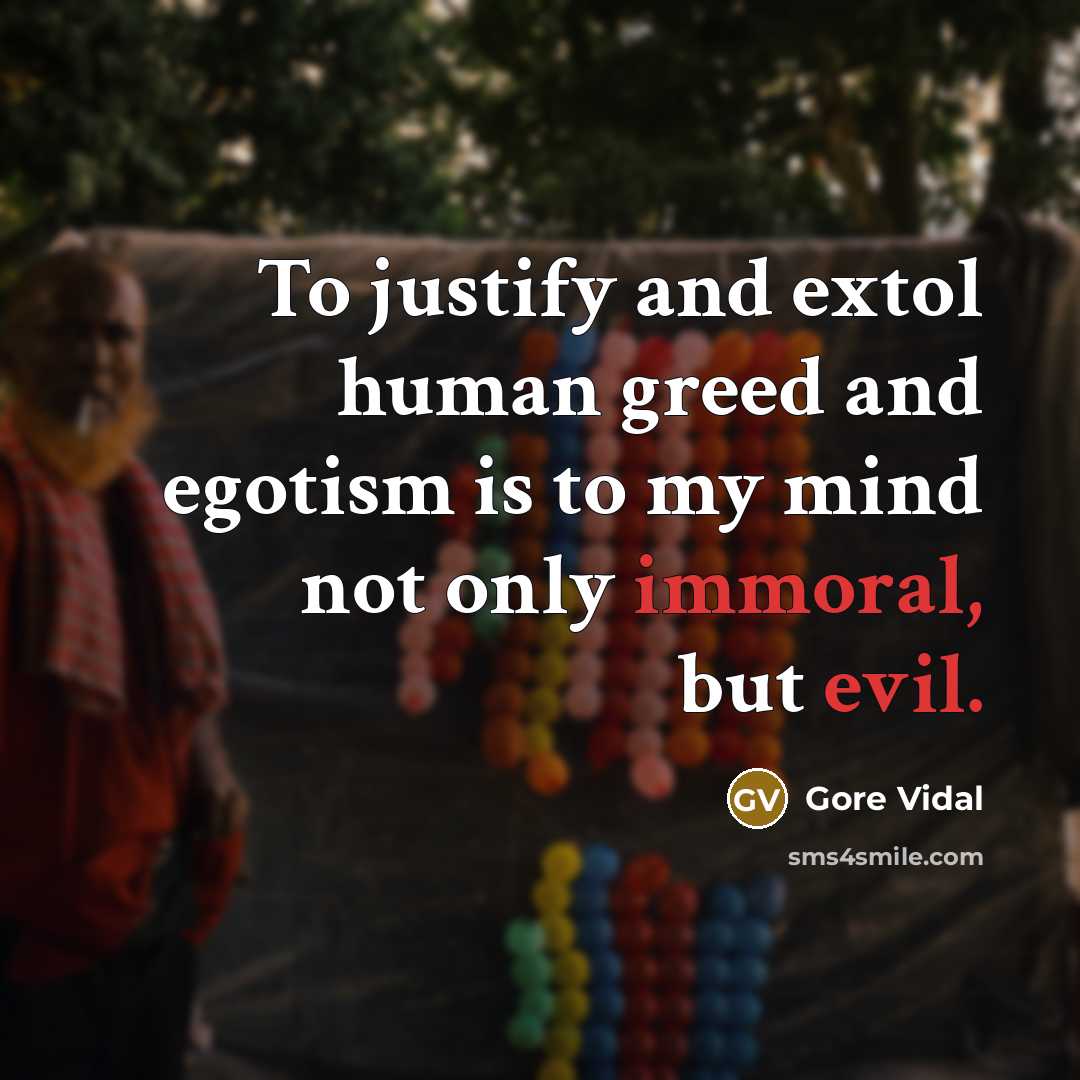 “To justify and extol human greed and egotism is to my mind not only immoral, but evil.” quote by Gore Vidal