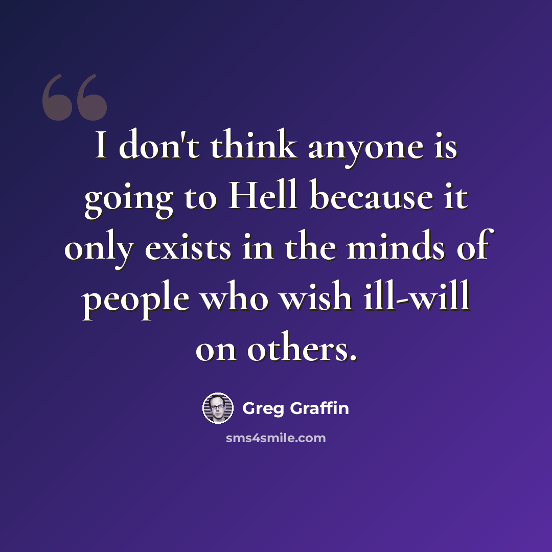 “I don't think anyone is going to Hell because it only exists in the minds of people who wish ill-will on others.” quote by Greg Graffin