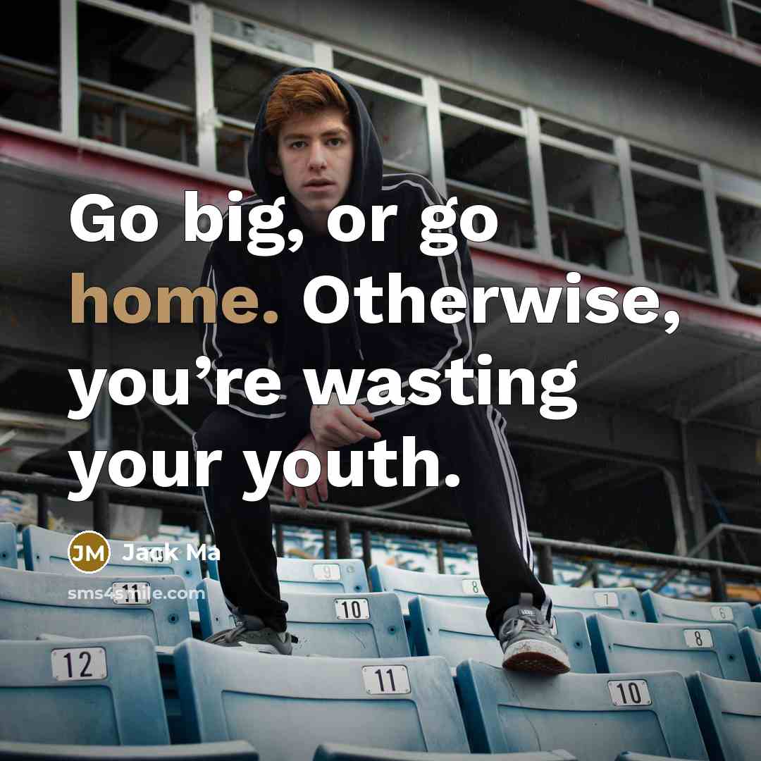 “Go big, or go home. Otherwise, you’re wasting your youth.” quote by Jack Ma