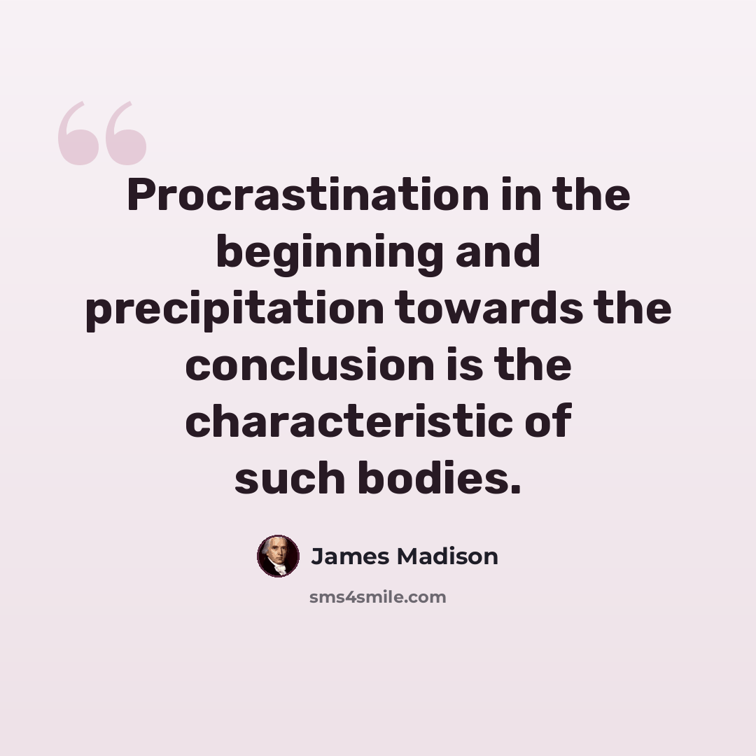 “Procrastination in the beginning and precipitation towards the conclusion is the characteristic of such bodies.” quote by James Madison