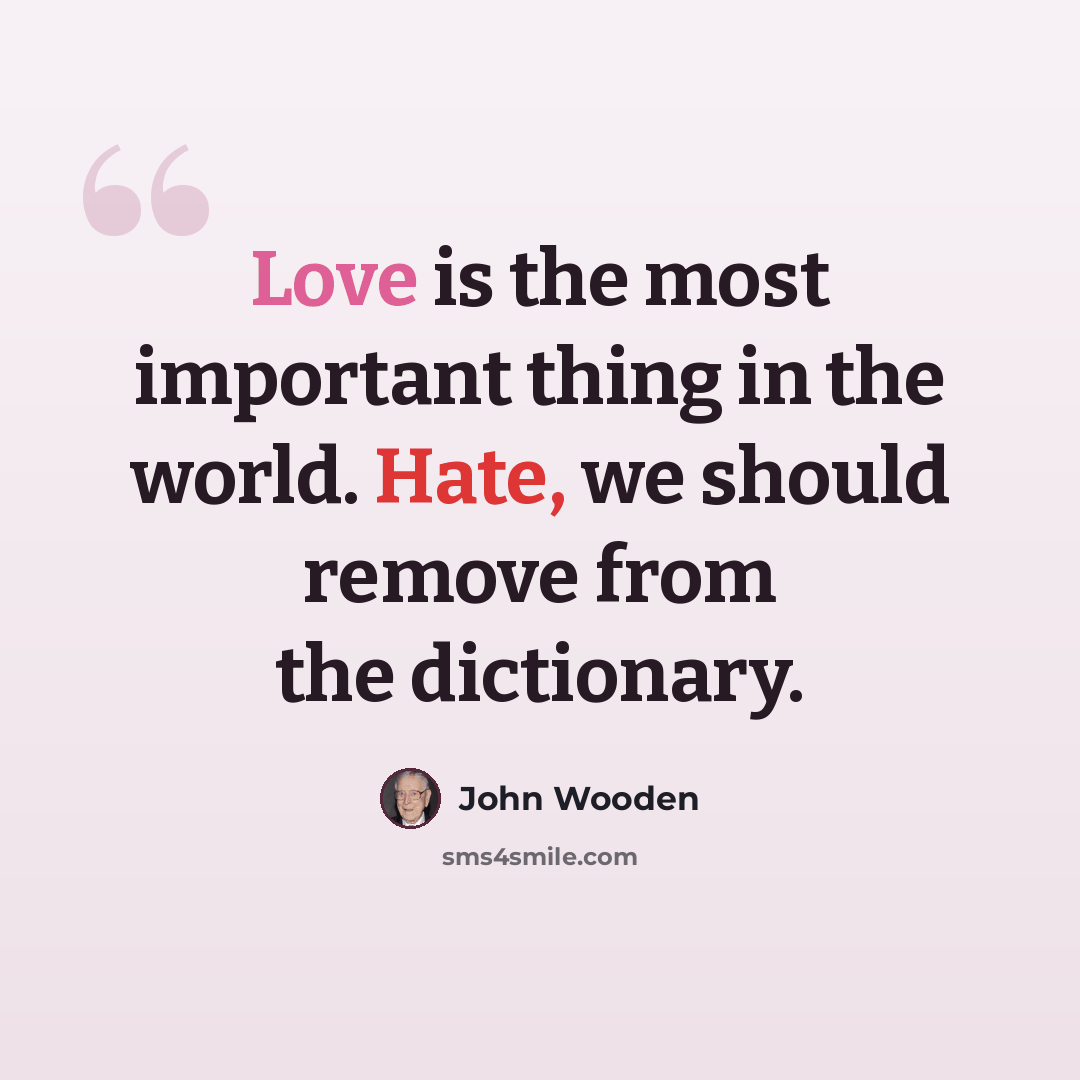 “Love is the most important thing in the world. Hate, we should remove from the dictionary.” quote by John Wooden