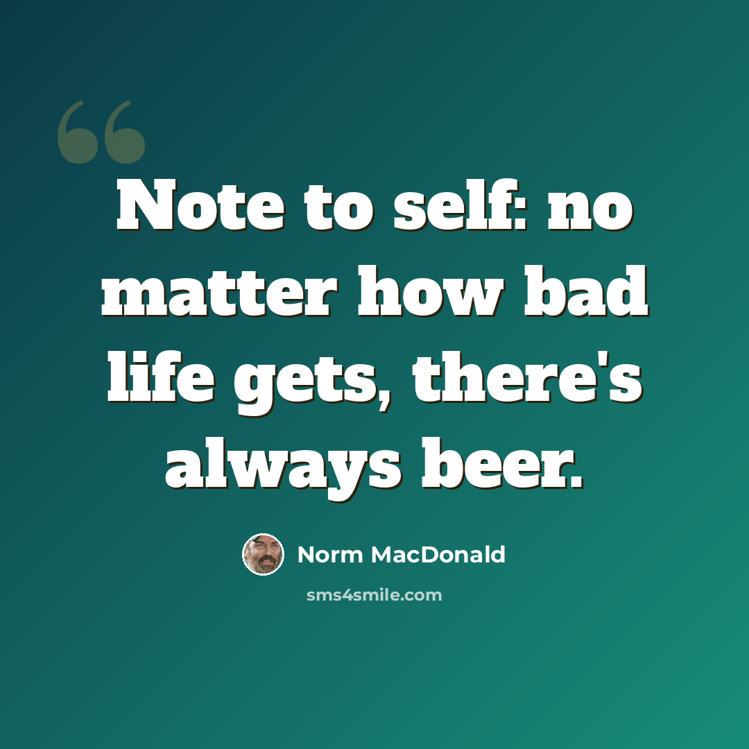 “Note to self: no matter how bad life gets, there's always beer.” quote by Norm MacDonald