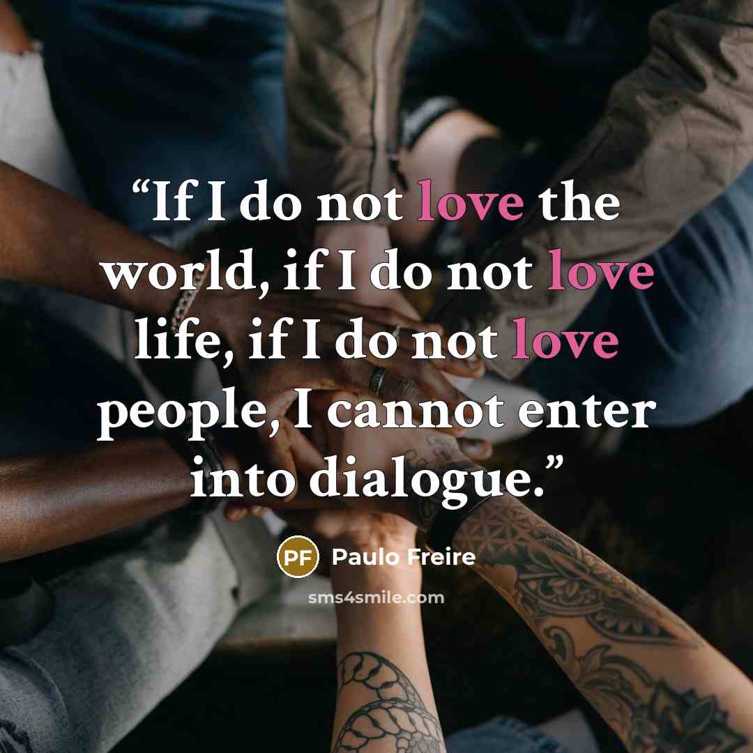 “If I do not love the world, if I do not love life, if I do not love people, I cannot enter into dialogue.” quote by Paulo Freire