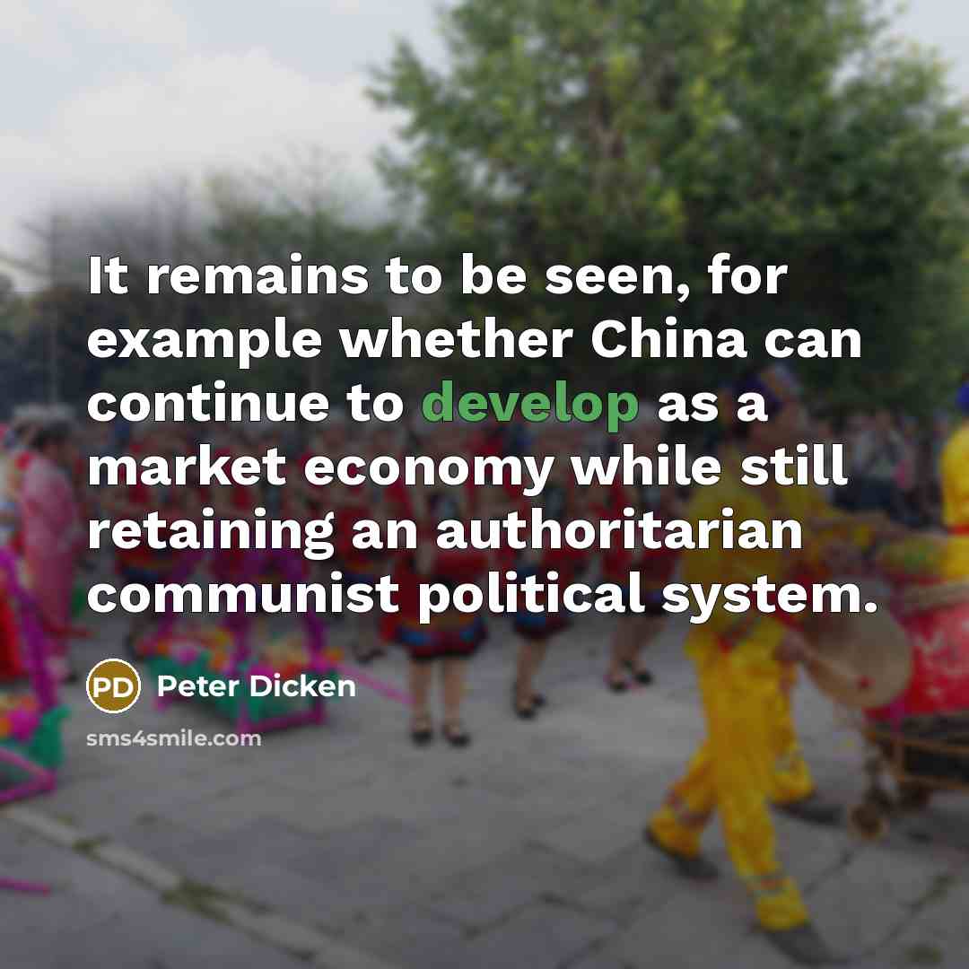 “It remains to be seen, for example whether China can continue to develop as a market economy while still retaining an authoritarian communist political system.” quote by Peter Dicken