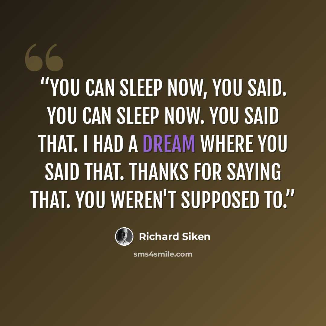 “You can sleep now, you said. You can sleep now. You said that. I had a dream where you said that. Thanks for saying that. You weren't supposed to.” quote by Richard Siken