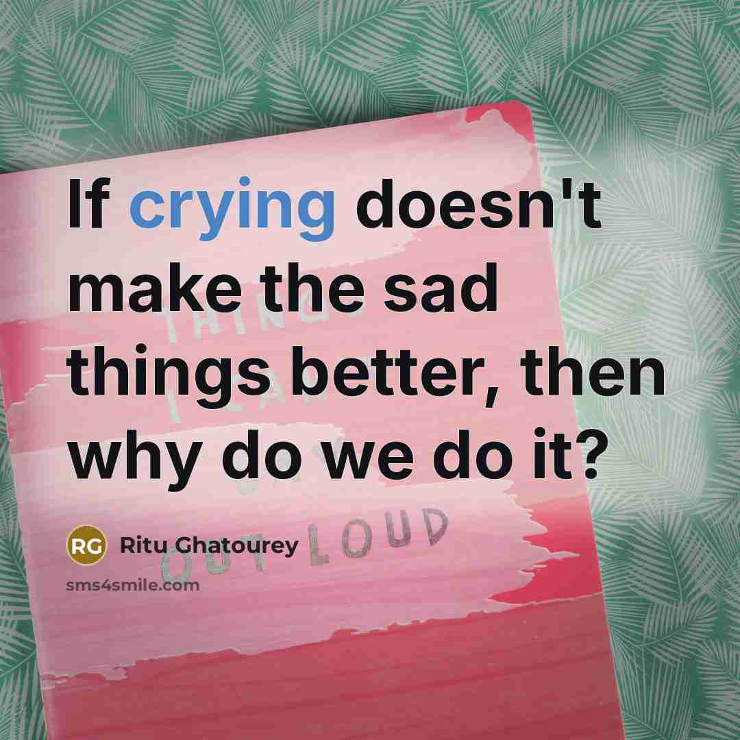 “If crying doesn't make the sad things better, then why do we do it?” quote by Ritu Ghatourey