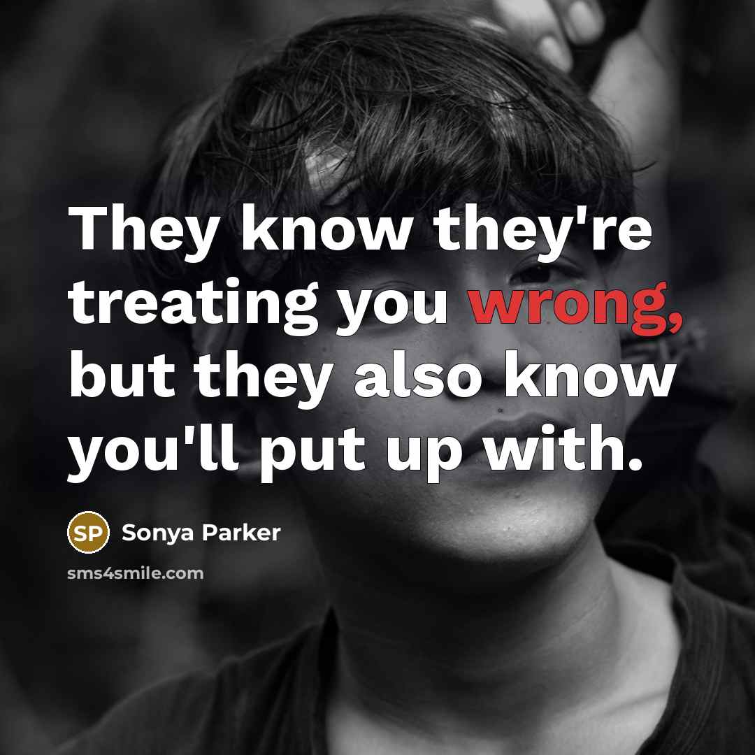 “They know they're treating you wrong, but they also know you'll put up with.” quote by SONYA PARKER