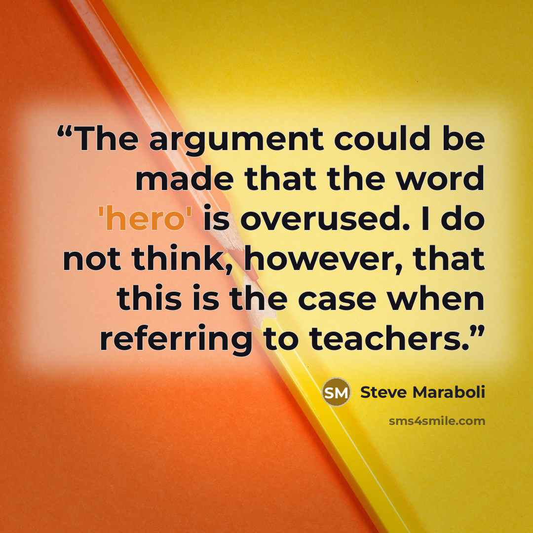 “The argument could be made that the word 'hero' is overused. I do not think, however, that this is the case when referring to teachers.” quote by Steve Maraboli