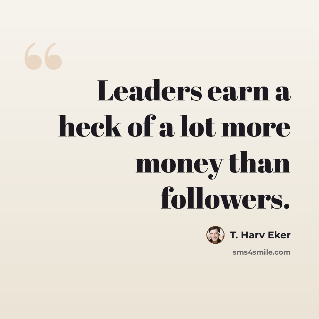 “Leaders earn a heck of a lot more money than followers.” quote by T. Harv Eker