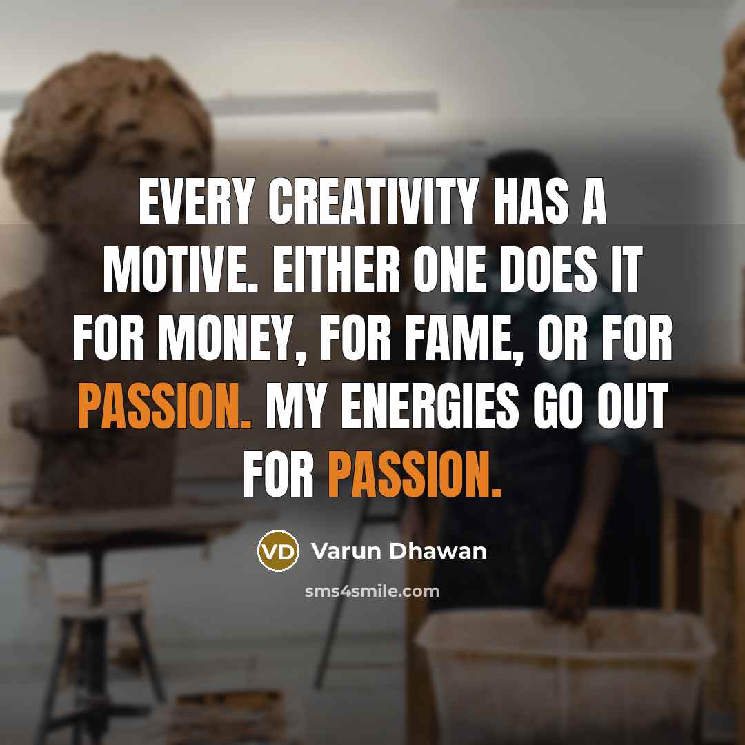 “Every creativity has a motive. Either one does it for money, for fame, or for passion. My energies go out for passion.” quote by Varun Dhawan