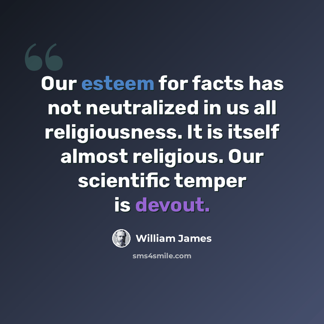 “Our esteem for facts has not neutralized in us all religiousness. It is itself almost religious. Our scientific temper is devout.” quote by William James