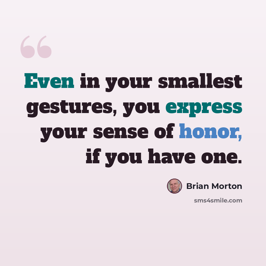 “Even in your smallest gestures, you express your sense of honor, if you have one.” quote by Brian Morton