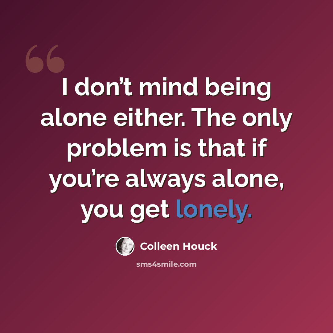 “I don’t mind being alone either. The only problem is that if you’re always alone, you get lonely.” quote by Colleen Houck