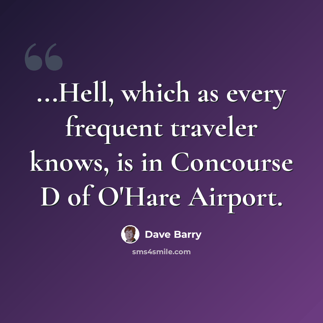 “...Hell, which as every frequent traveler knows, is in Concourse D of O'Hare Airport.” quote by Dave Barry