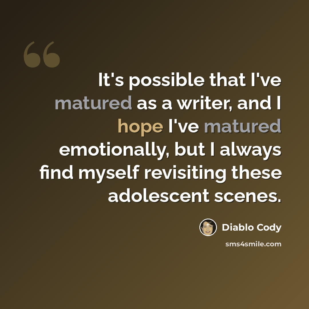 “It's possible that I've matured as a writer, and I hope I've matured emotionally, but I always find myself revisiting these adolescent scenes.” quote by Diablo Cody