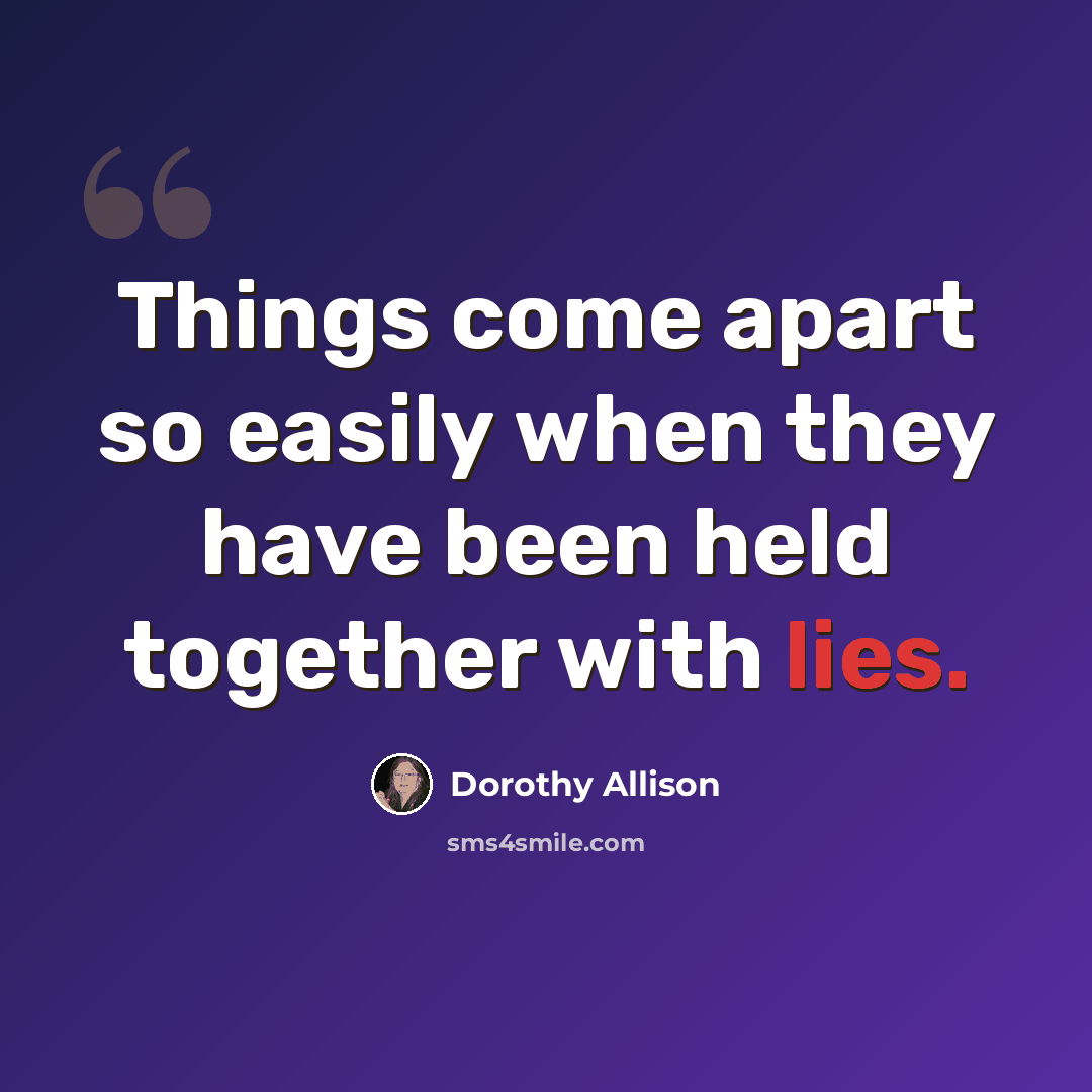 “Things come apart so easily when they have been held together with lies.” quote by Dorothy Allison