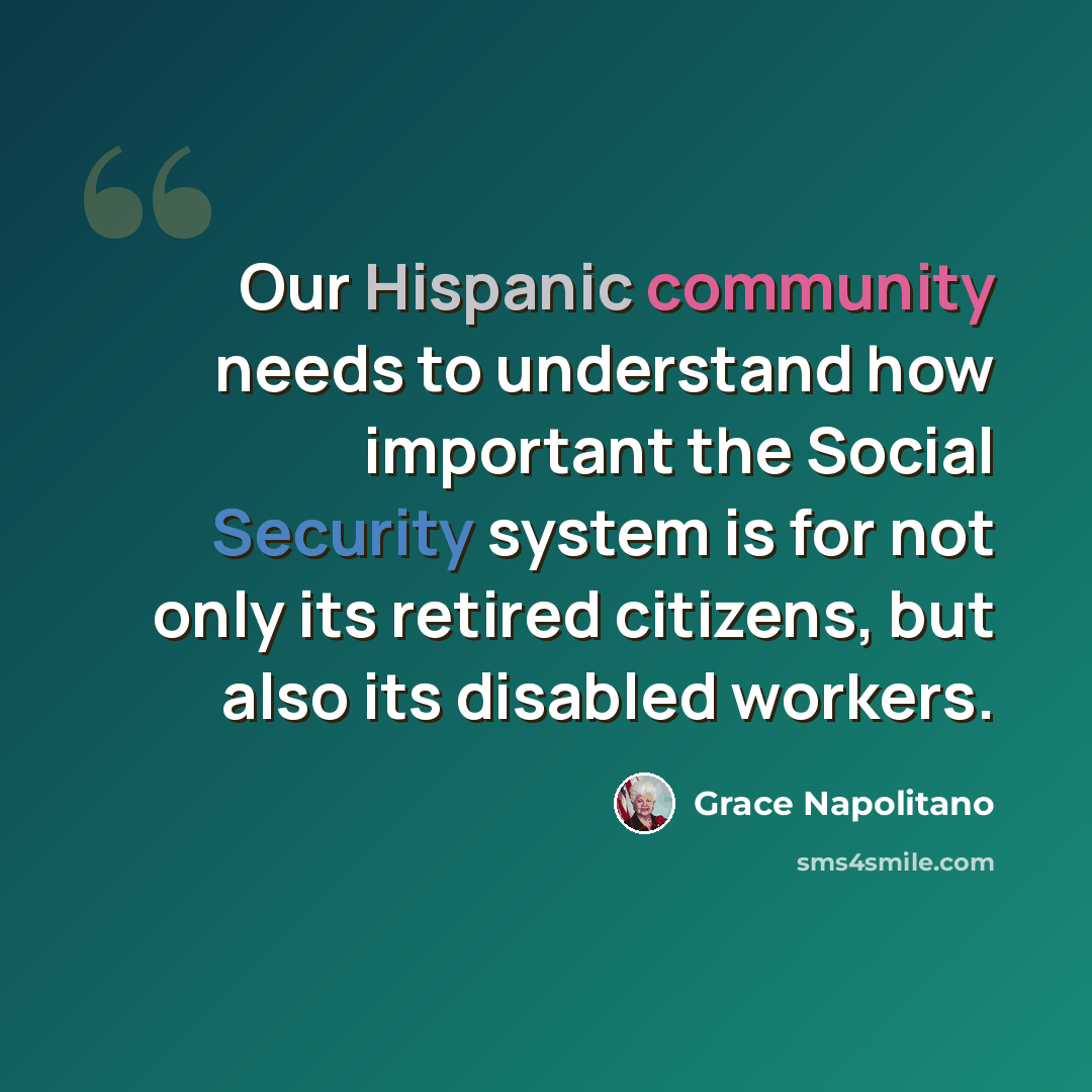 “Our Hispanic community needs to understand how important the Social Security system is for not only its retired citizens, but also its disabled workers.” quote by Grace Napolitano