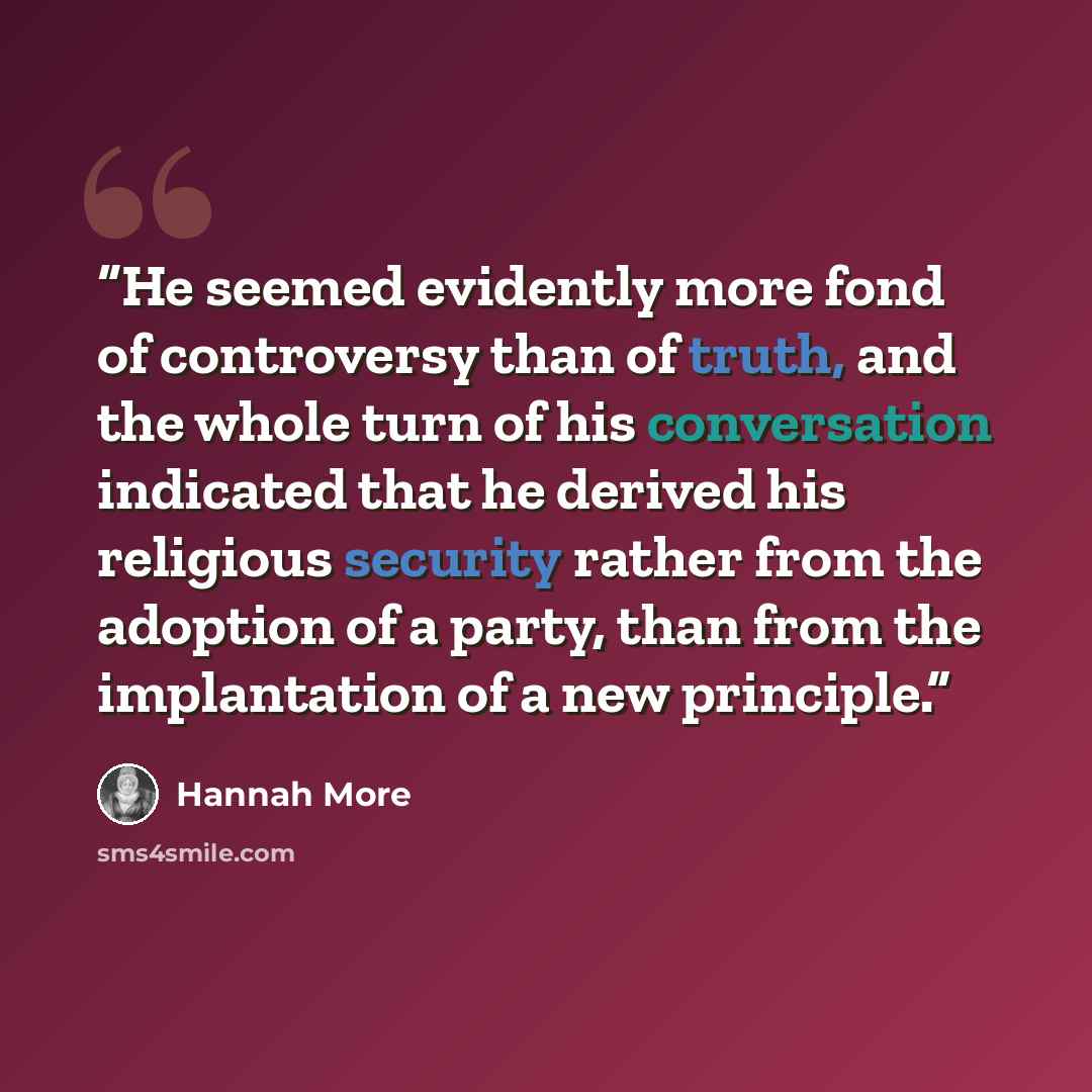 “He seemed evidently more fond of controversy than of truth, and the whole turn of his conversation indicated that he derived his religious security rather from the adoption of a party, than from the implantation of a new principle.” quote by Hannah More