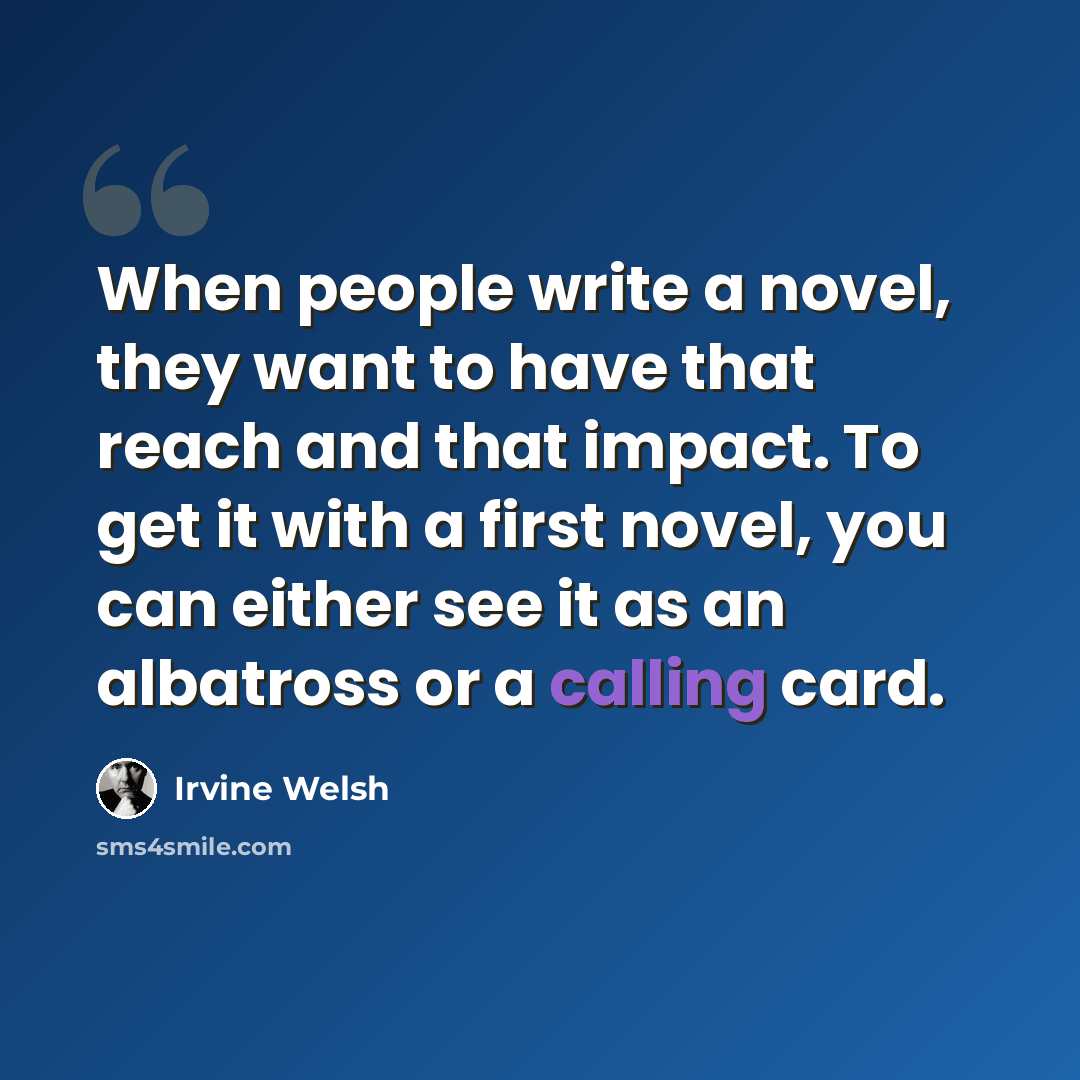 “When people write a novel, they want to have that reach and that impact. To get it with a first novel, you can either see it as an albatross or a calling card.” quote by Irvine Welsh