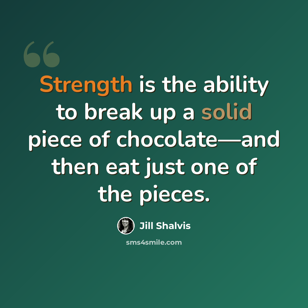 “Strength is the ability to break up a solid piece of chocolate—and then eat just one of the pieces.” quote by Jill Shalvis