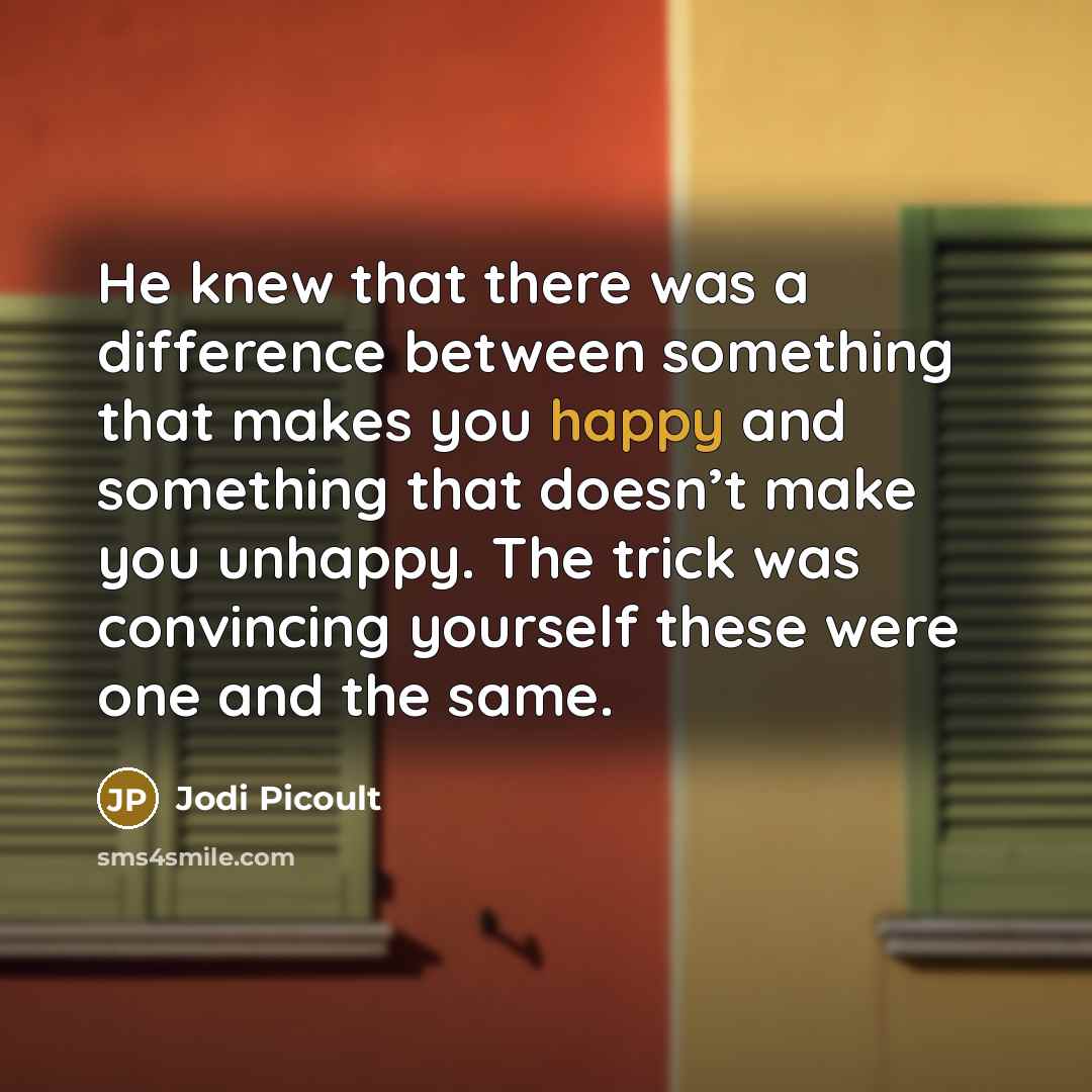 “He knew that there was a difference between something that makes you happy and something that doesn’t make you unhappy. The trick was convincing yourself these were one and the same.” quote by Jodi Picoult
