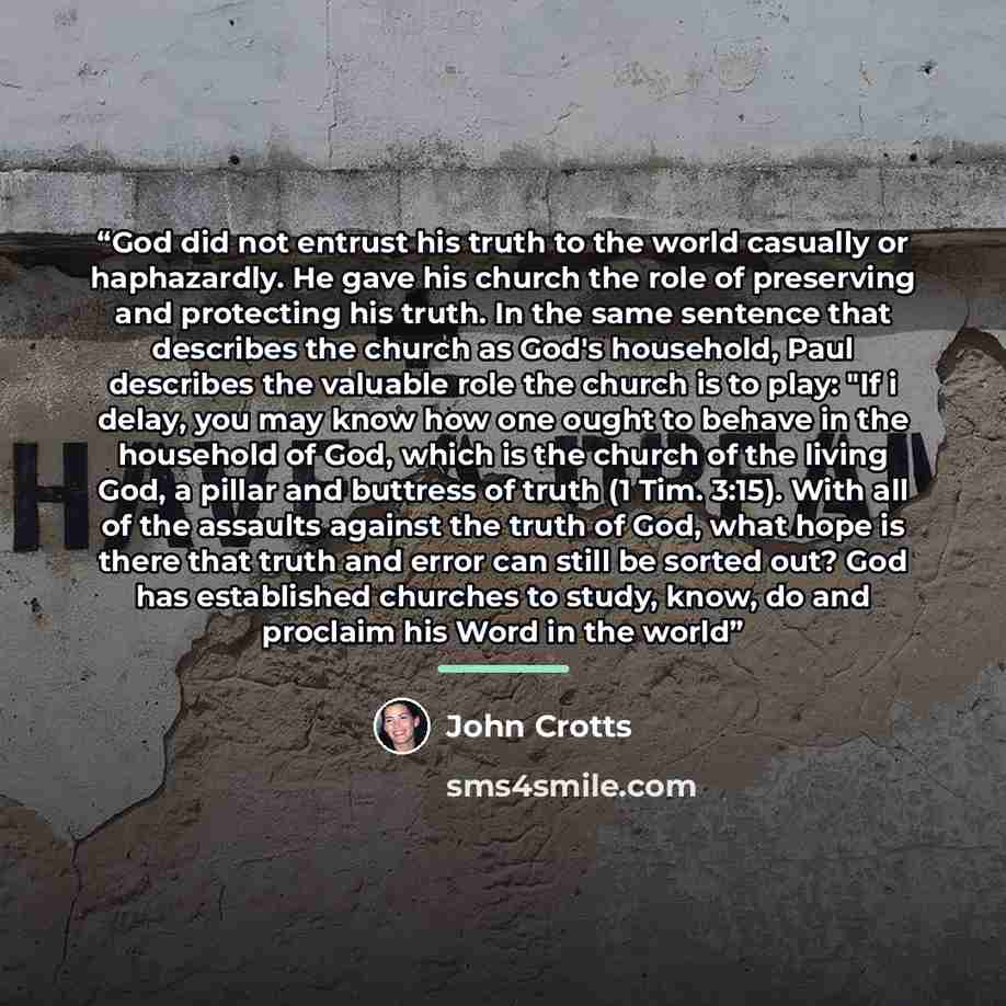 “God did not entrust his truth to the world casually or haphazardly. He gave his church the role of preserving and protecting his truth. In the same sentence that describes the church as God's household, Paul describes the valuable role the church is to play: "If i delay, you may know how one ought…” quote by John Crotts