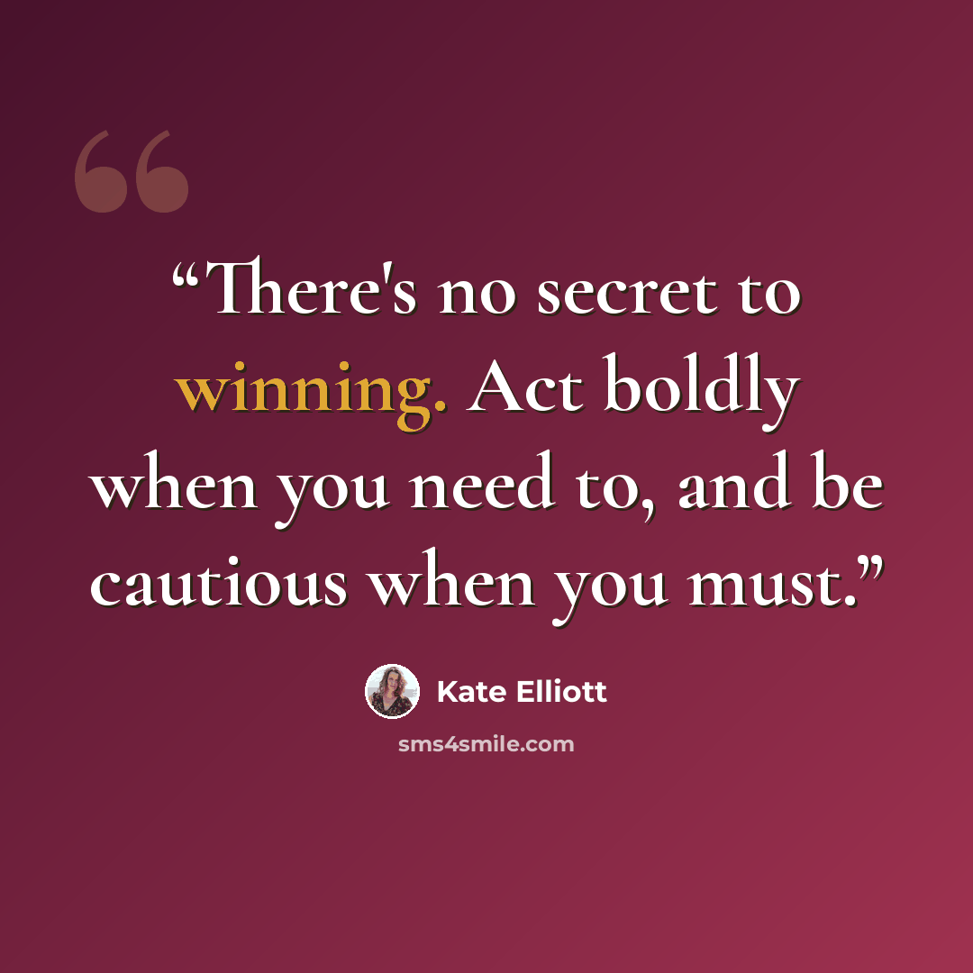 “There's no secret to winning. Act boldly when you need to, and be cautious when you must.” quote by Kate Elliott