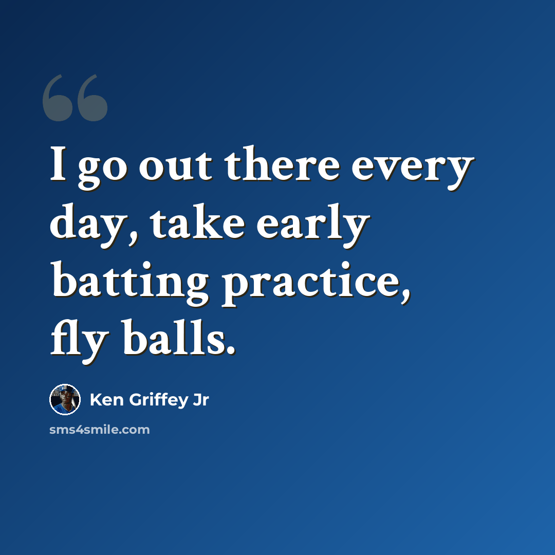 “I go out there every day, take early batting practice, fly balls.” quote by Ken Griffey Jr