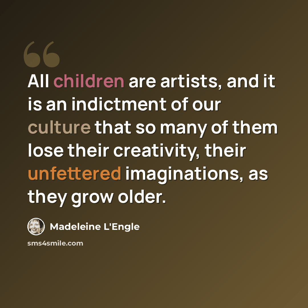 “All children are artists, and it is an indictment of our culture that so many of them lose their creativity, their unfettered imaginations, as they grow older.” quote by Madeleine L'Engle