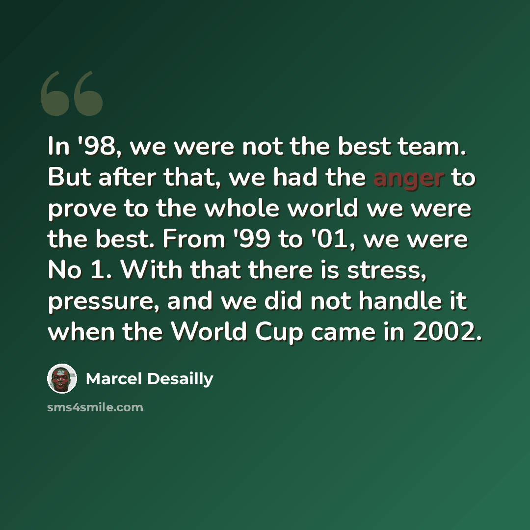“In '98, we were not the best team. But after that, we had the anger to prove to the whole world we were the best. From '99 to '01, we were No 1. With that there is stress, pressure, and we did not handle it when the World Cup came in 2002.” quote by Marcel Desailly