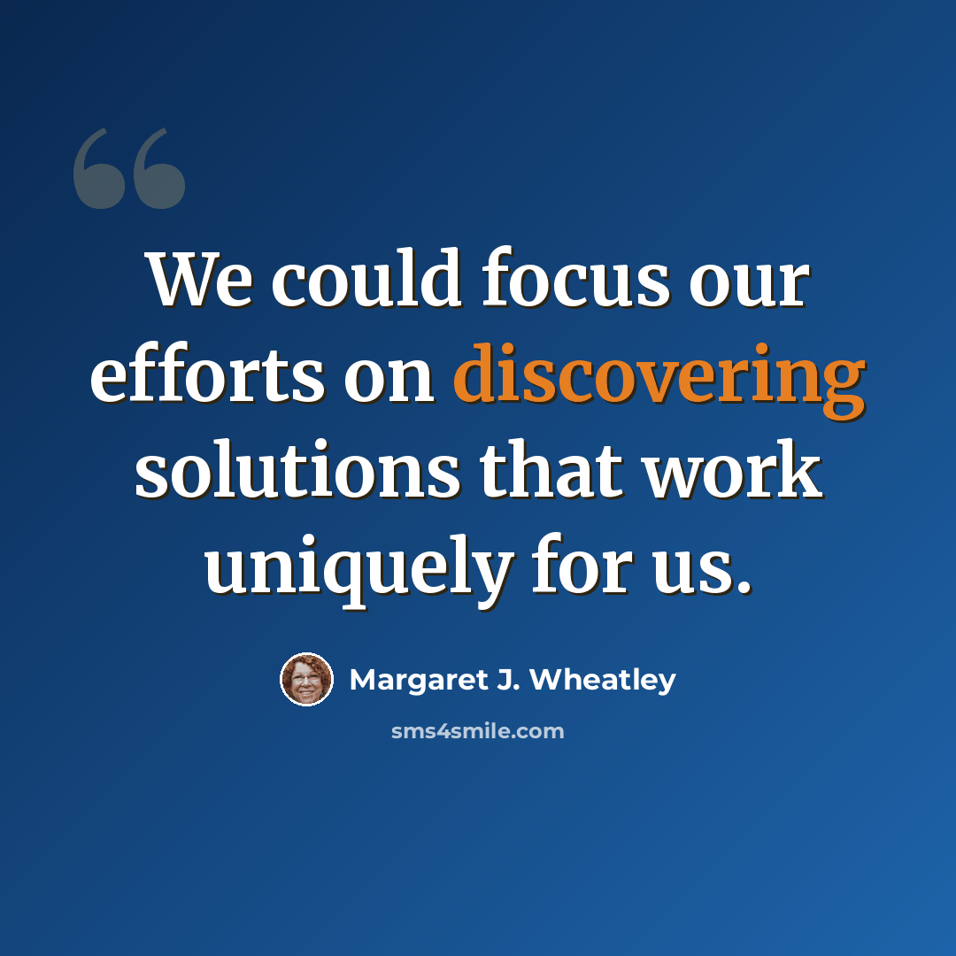 “We could focus our efforts on discovering solutions that work uniquely for us.” quote by Margaret J. Wheatley