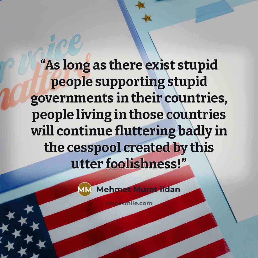 “As long as there exist stupid people supporting stupid governments in their countries, people living in those countries will continue fluttering badly in the cesspool created by this utter foolishness!” quote by Mehmet Murat ildan