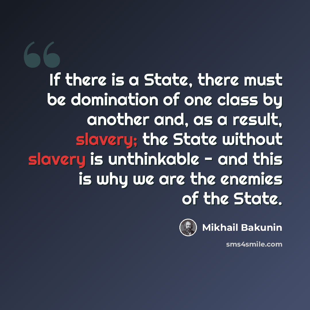“If there is a State, there must be domination of one class by another and, as a result, slavery; the State without slavery is unthinkable - and this is why we are the enemies of the State.” quote by Mikhail Bakunin