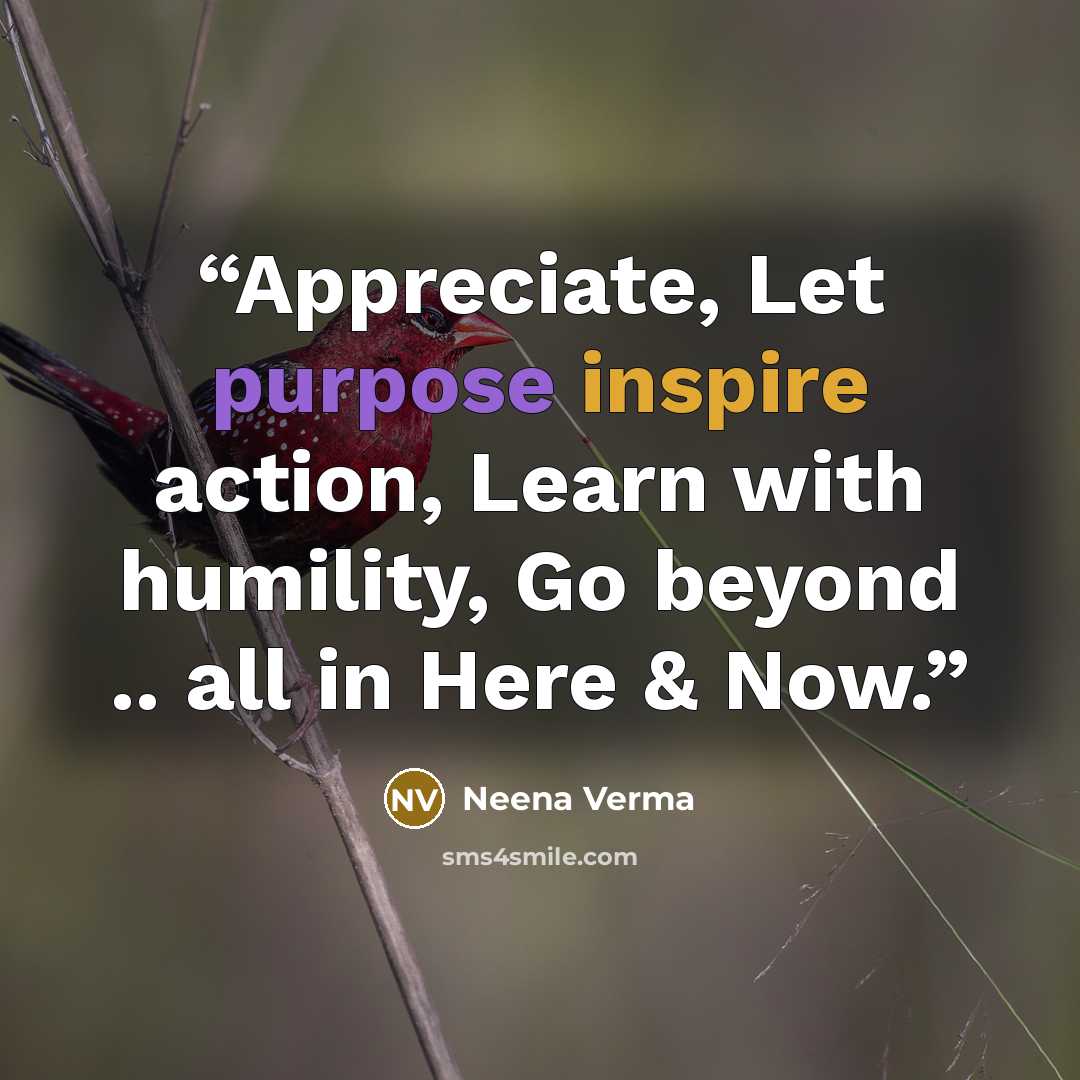 “Appreciate, Let purpose inspire action, Learn with humility, Go beyond .. all in Here & Now.” quote by Neena Verma