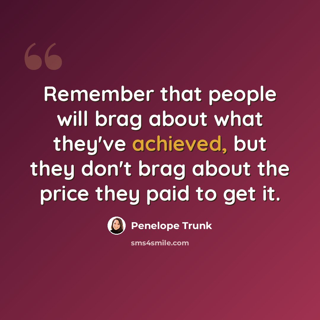 “Remember that people will brag about what they've achieved, but they don't brag about the price they paid to get it.” quote by Penelope Trunk