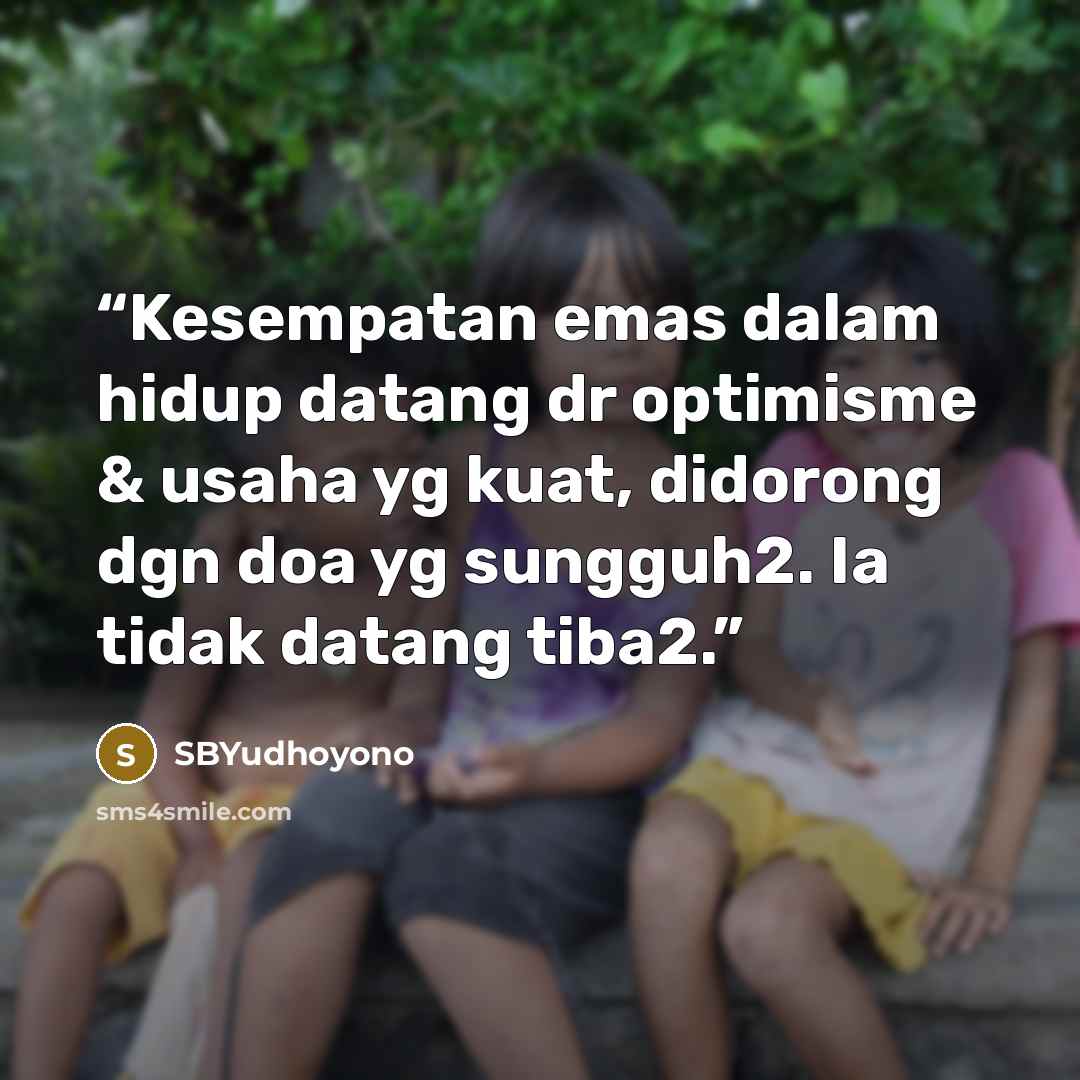 “Kesempatan emas dalam hidup datang dr optimisme & usaha yg kuat, didorong dgn doa yg sungguh2. Ia tidak datang tiba2.” quote by SBYudhoyono