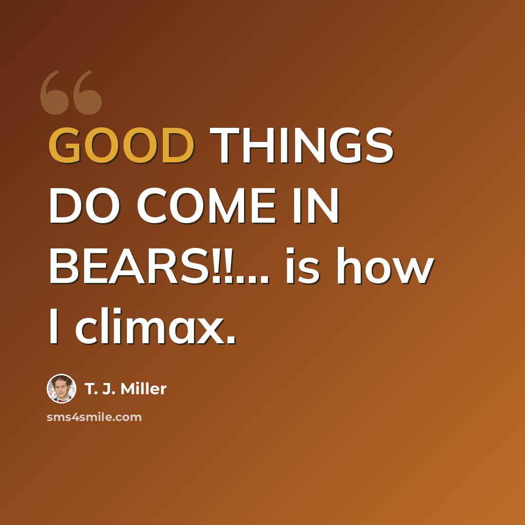 “GOOD THINGS DO COME IN BEARS!!… is how I climax.” quote by T. J. Miller