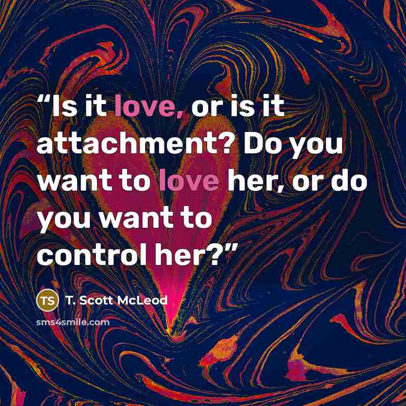 “Is it love, or is it attachment? Do you want to love her, or do you want to control her?” quote by T. Scott McLeod