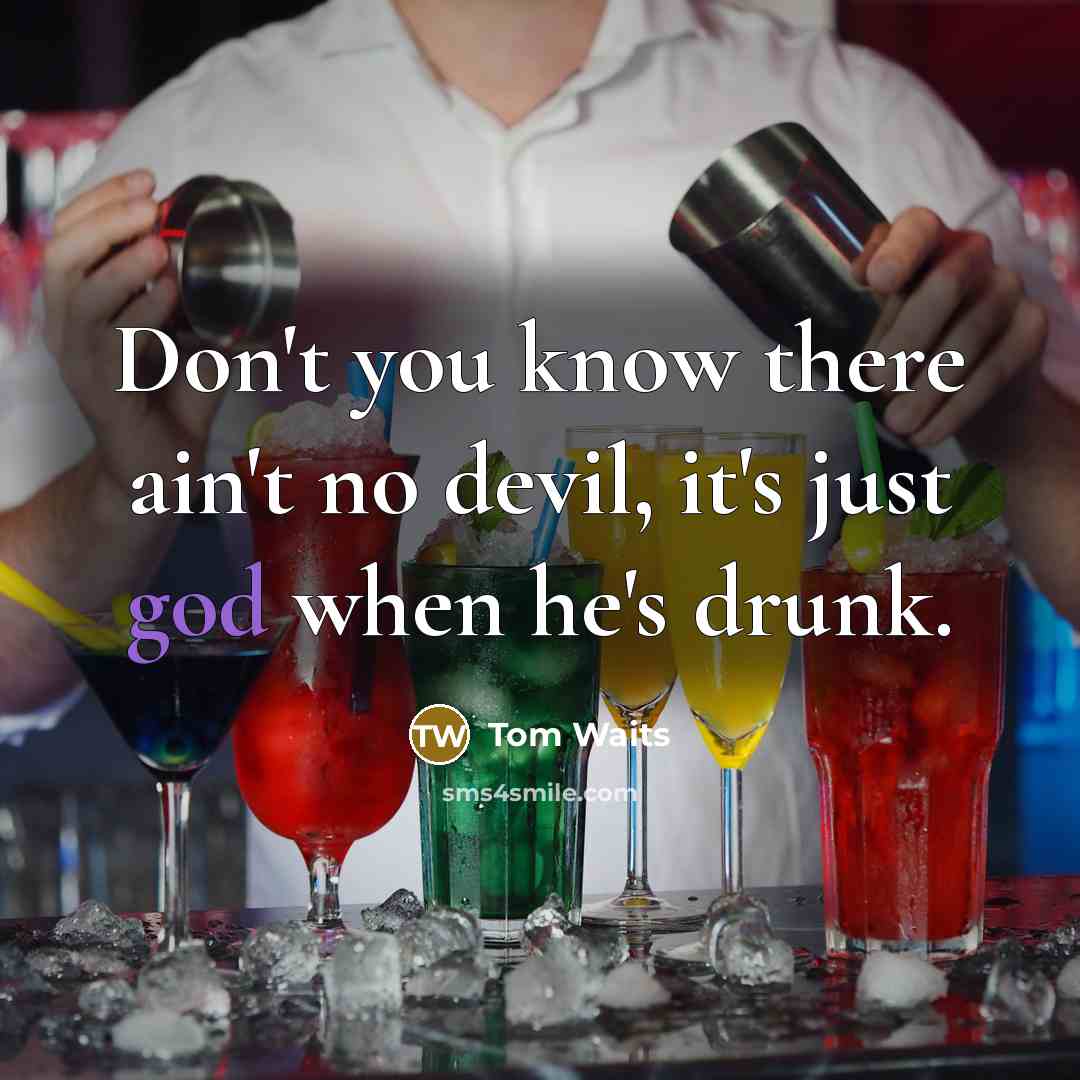 “Don't you know there ain't no devil, it's just god when he's drunk.” quote by Tom Waits