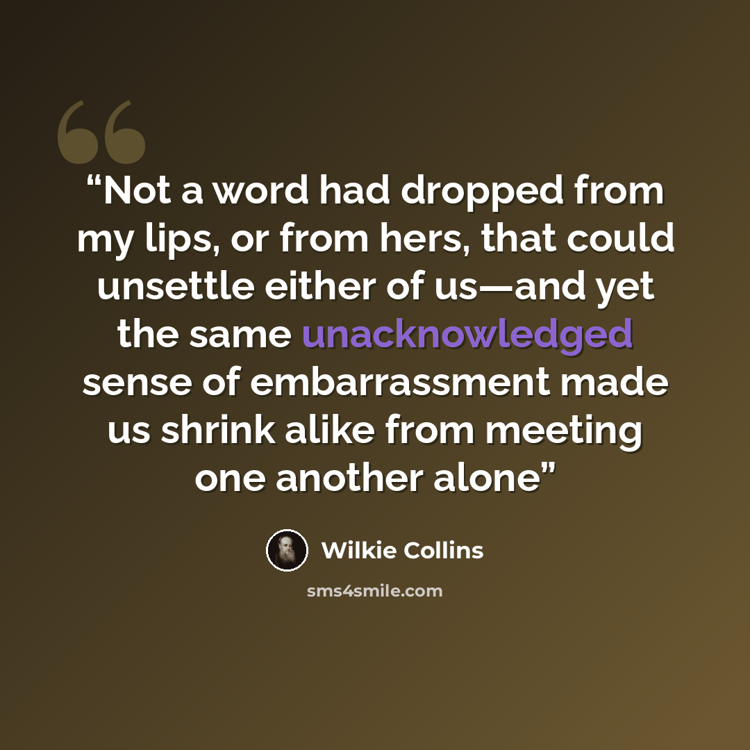 “Not a word had dropped from my lips, or from hers, that could unsettle either of us—and yet the same unacknowledged sense of embarrassment made us shrink alike from meeting one another alone” quote by Wilkie Collins