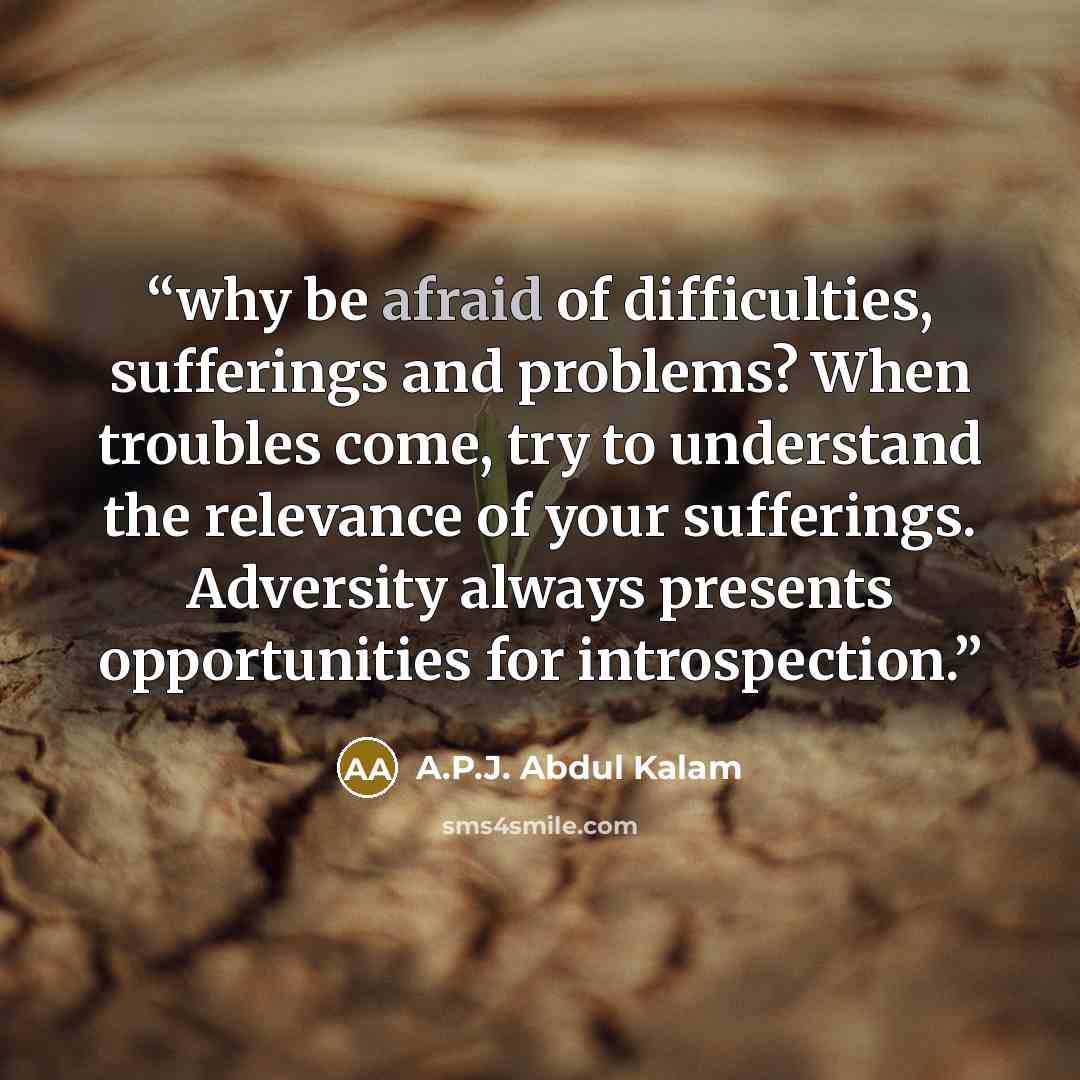 “why be afraid of difficulties, sufferings and problems? When troubles come, try to understand the relevance of your sufferings. Adversity always presents opportunities for introspection.” quote by A.P.J. Abdul Kalam