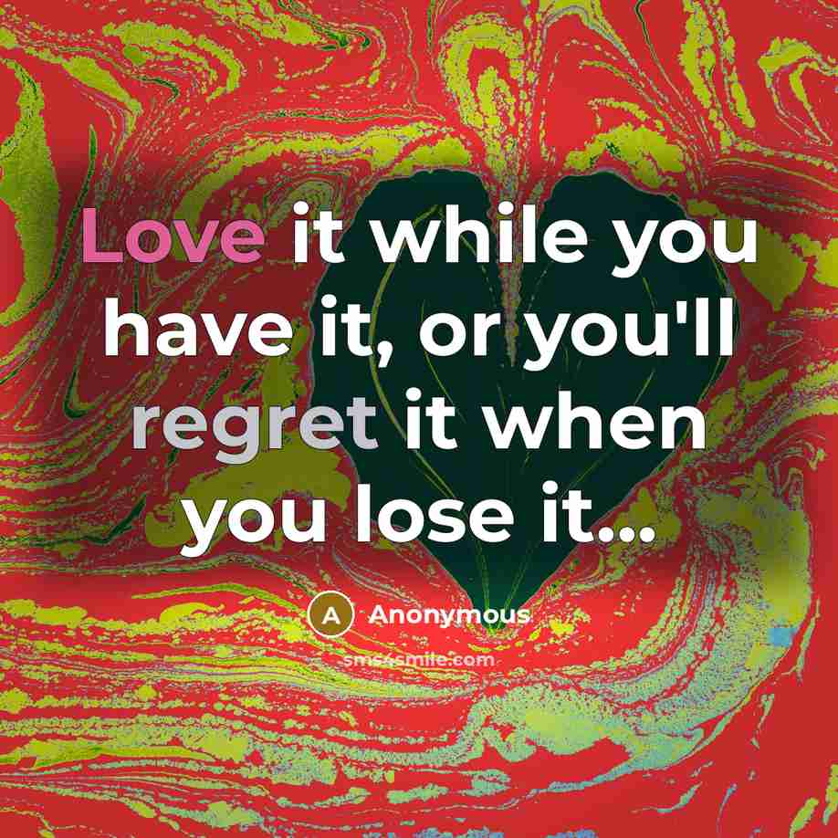 “Love it while you have it, or you'll regret it when you lose it...” quote by Anonymous