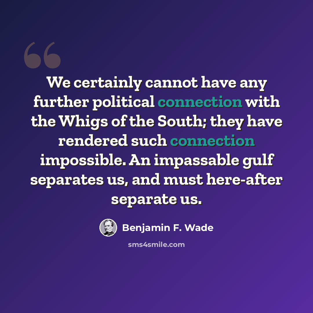 “We certainly cannot have any further political connection with the Whigs of the South; they have rendered such connection impossible. An impassable gulf separates us, and must here-after separate us.” quote by Benjamin F. Wade