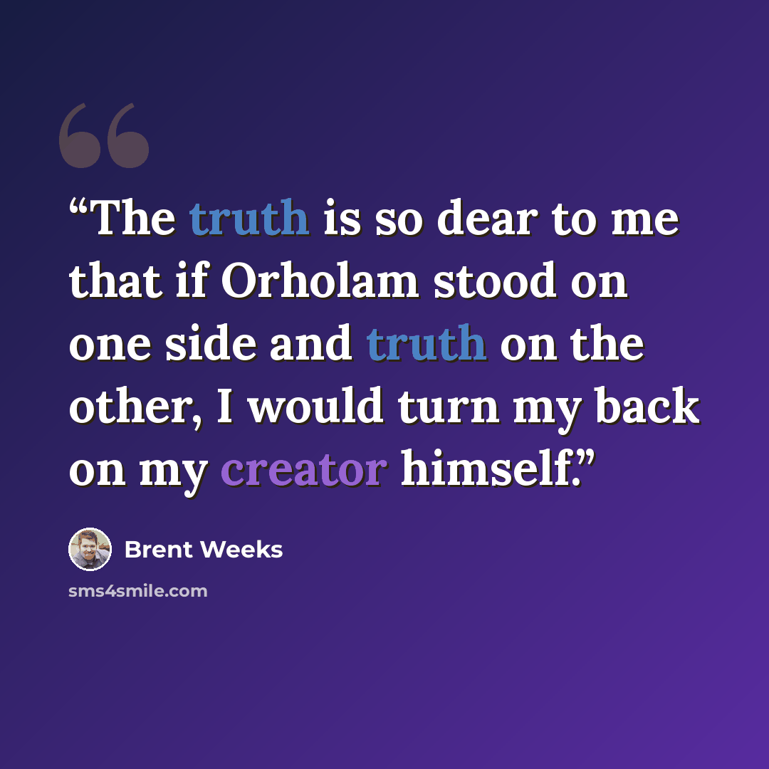 “The truth is so dear to me that if Orholam stood on one side and truth on the other, I would turn my back on my creator himself.” quote by Brent Weeks
