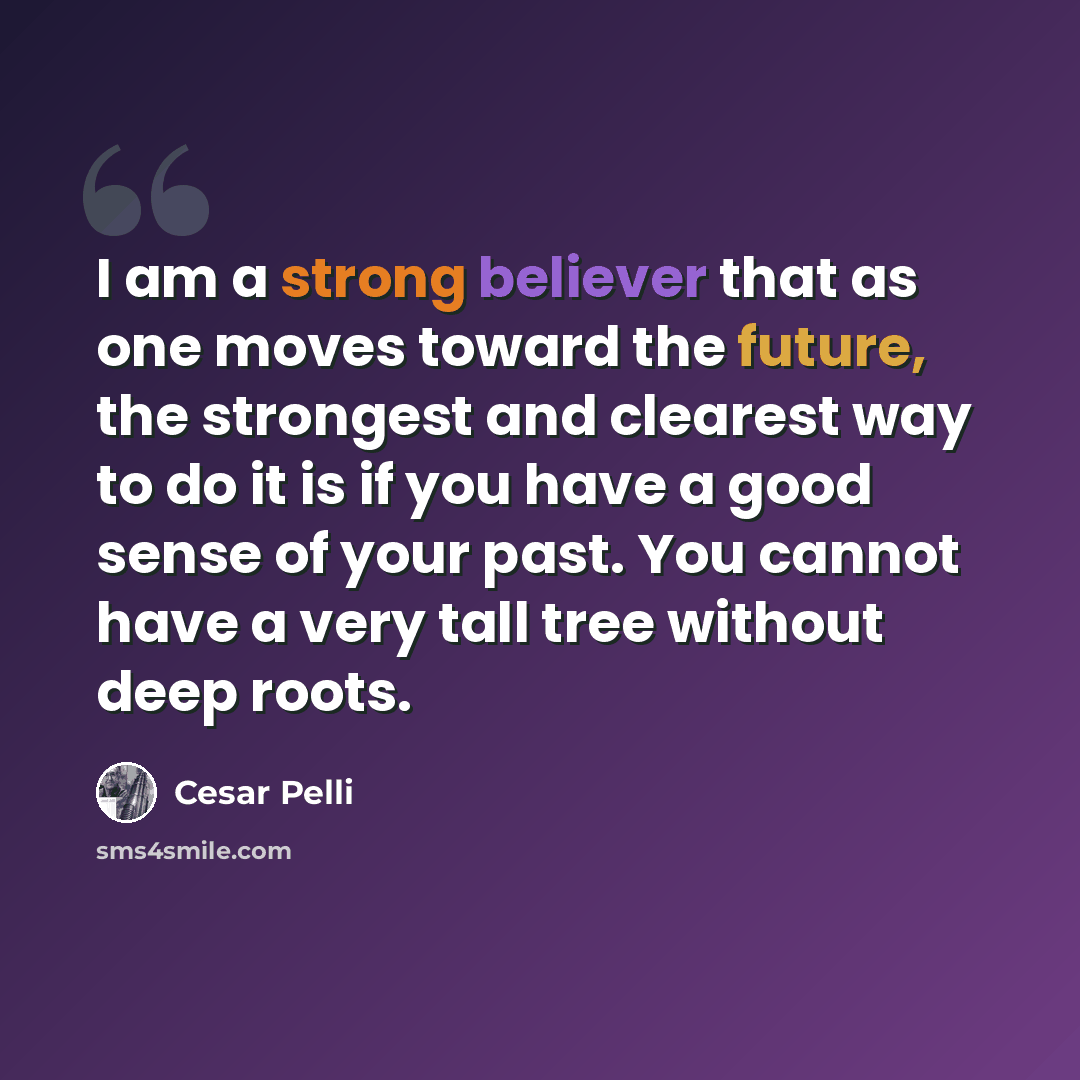 “I am a strong believer that as one moves toward the future, the strongest and clearest way to do it is if you have a good sense of your past. You cannot have a very tall tree without deep roots.” quote by Cesar Pelli