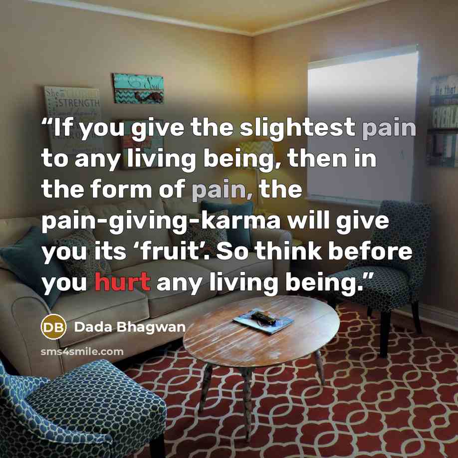 “If you give the slightest pain to any living being, then in the form of pain, the pain-giving-karma will give you its ‘fruit’. So think before you hurt any living being.” quote by Dada Bhagwan