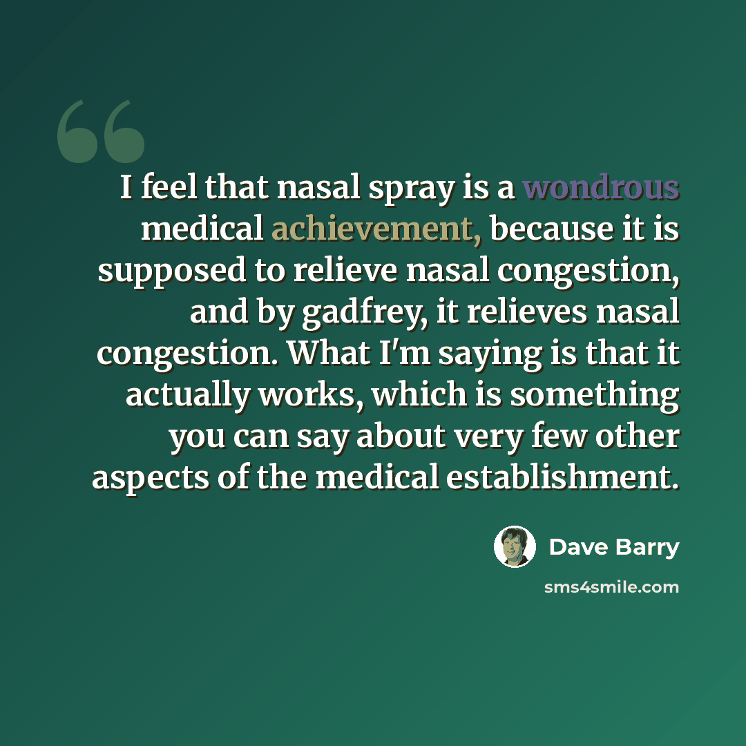“I feel that nasal spray is a wondrous medical achievement, because it is supposed to relieve nasal congestion, and by gadfrey, it relieves nasal congestion. What I'm saying is that it actually works, which is something you can say about very few other aspects of the medical establishment.” quote by Dave Barry